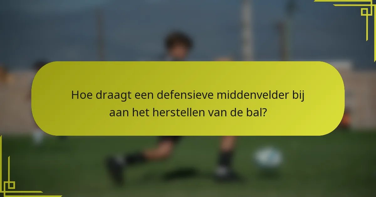 Hoe draagt een defensieve middenvelder bij aan het herstellen van de bal?