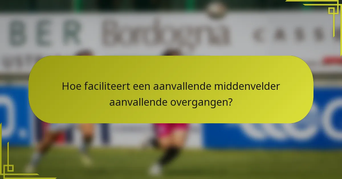 Hoe faciliteert een aanvallende middenvelder aanvallende overgangen?