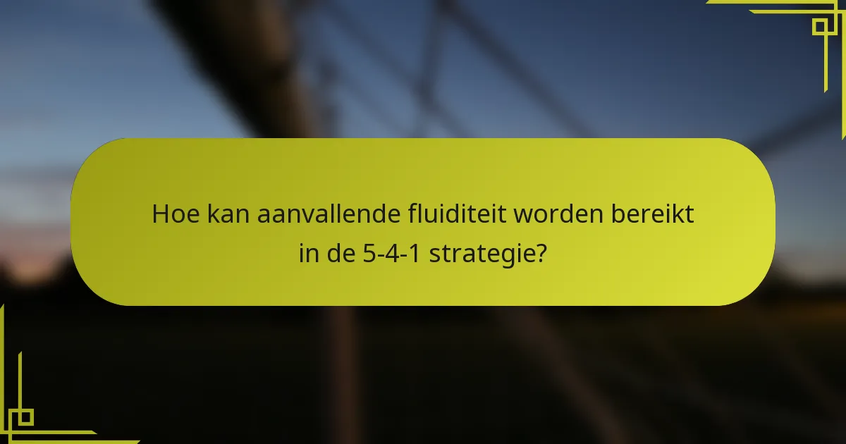 Hoe kan aanvallende fluiditeit worden bereikt in de 5-4-1 strategie?