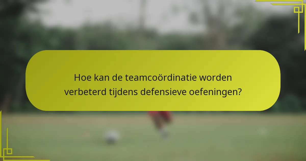 Hoe kan de teamcoördinatie worden verbeterd tijdens defensieve oefeningen?