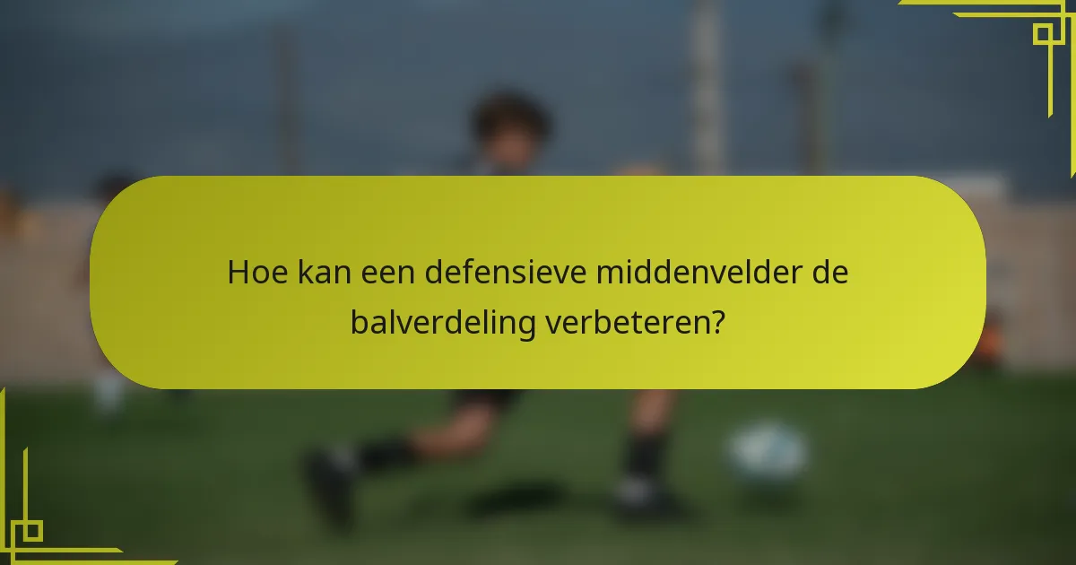 Hoe kan een defensieve middenvelder de balverdeling verbeteren?