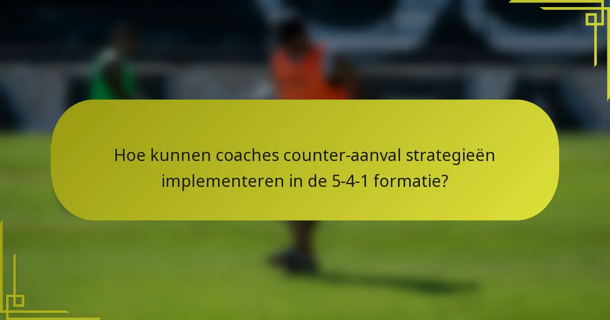 Hoe kunnen coaches counter-aanval strategieën implementeren in de 5-4-1 formatie?