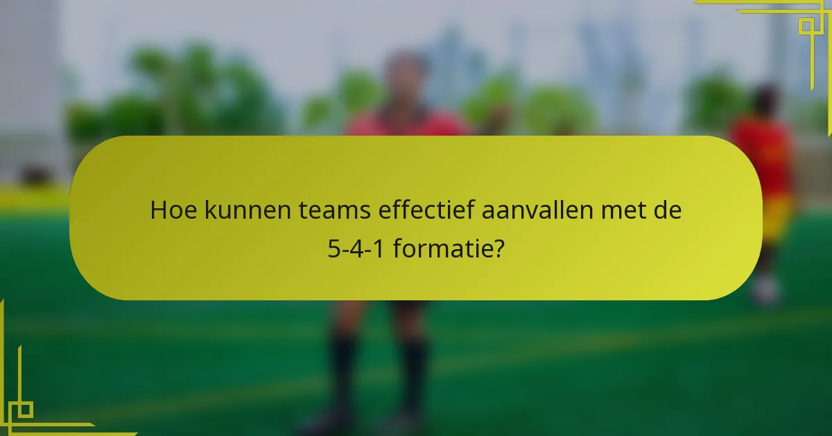 Hoe kunnen teams effectief aanvallen met de 5-4-1 formatie?