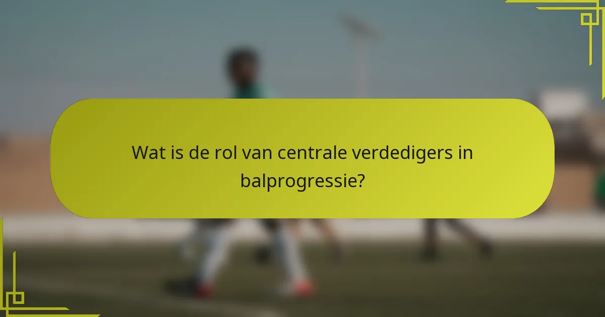 Wat is de rol van centrale verdedigers in balprogressie?