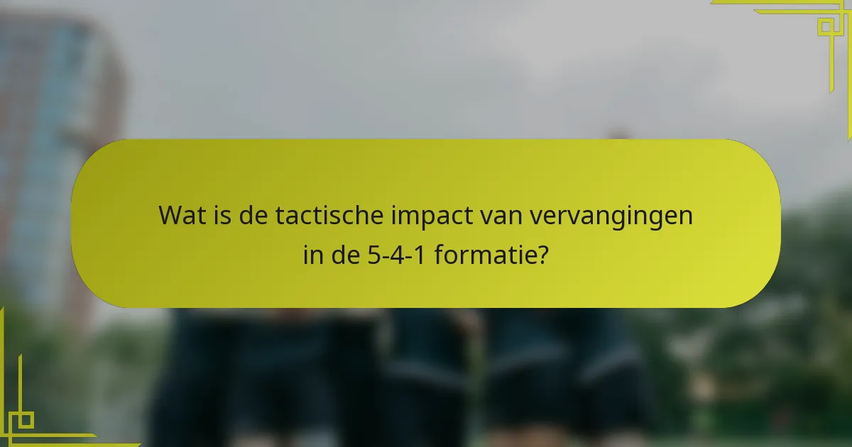 Wat is de tactische impact van vervangingen in de 5-4-1 formatie?