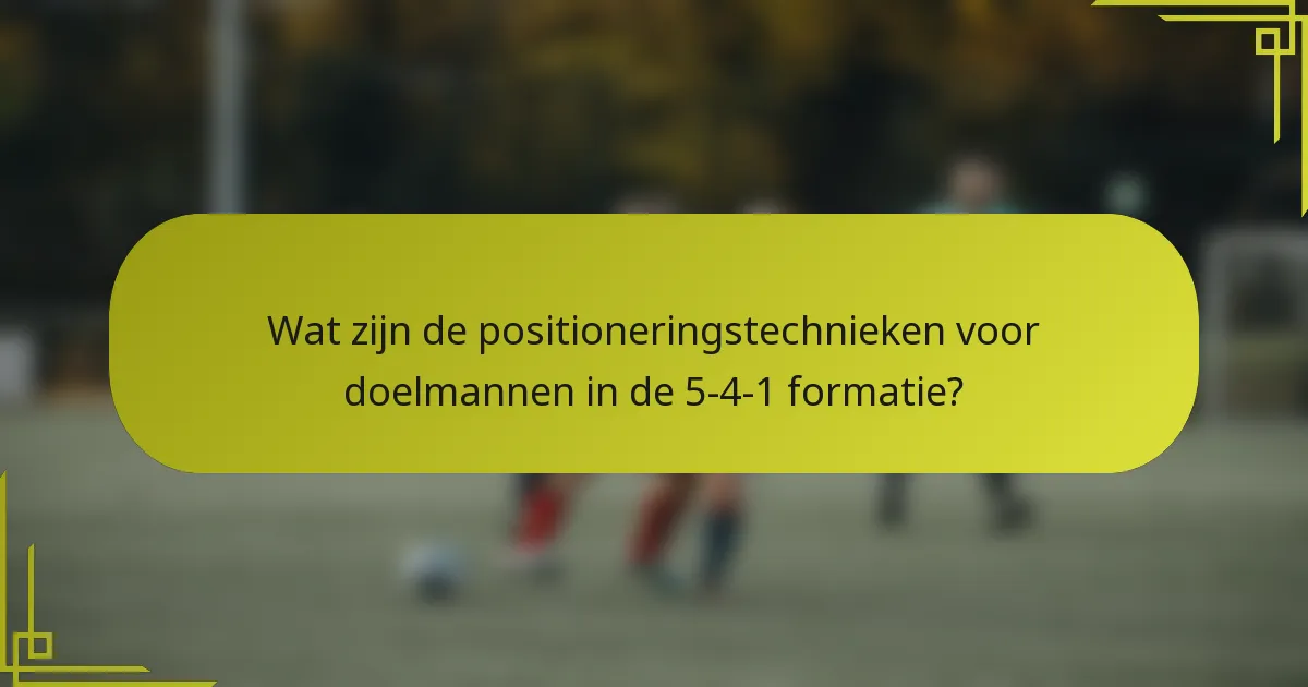 Wat zijn de positioneringstechnieken voor doelmannen in de 5-4-1 formatie?