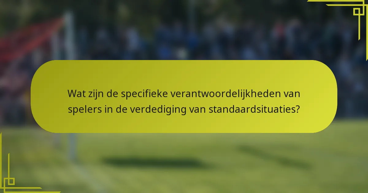 Wat zijn de specifieke verantwoordelijkheden van spelers in de verdediging van standaardsituaties?