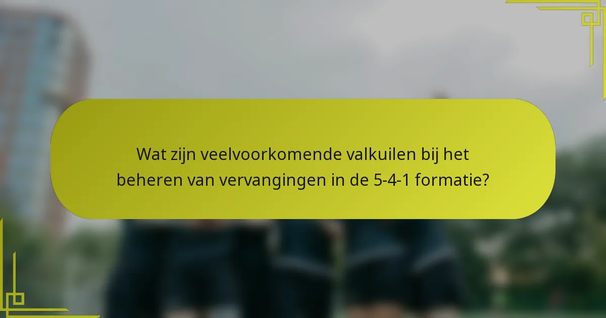 Wat zijn veelvoorkomende valkuilen bij het beheren van vervangingen in de 5-4-1 formatie?
