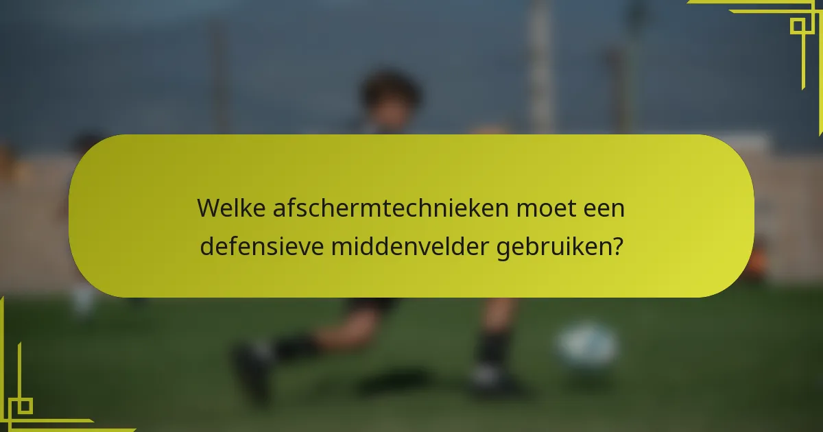 Welke afschermtechnieken moet een defensieve middenvelder gebruiken?