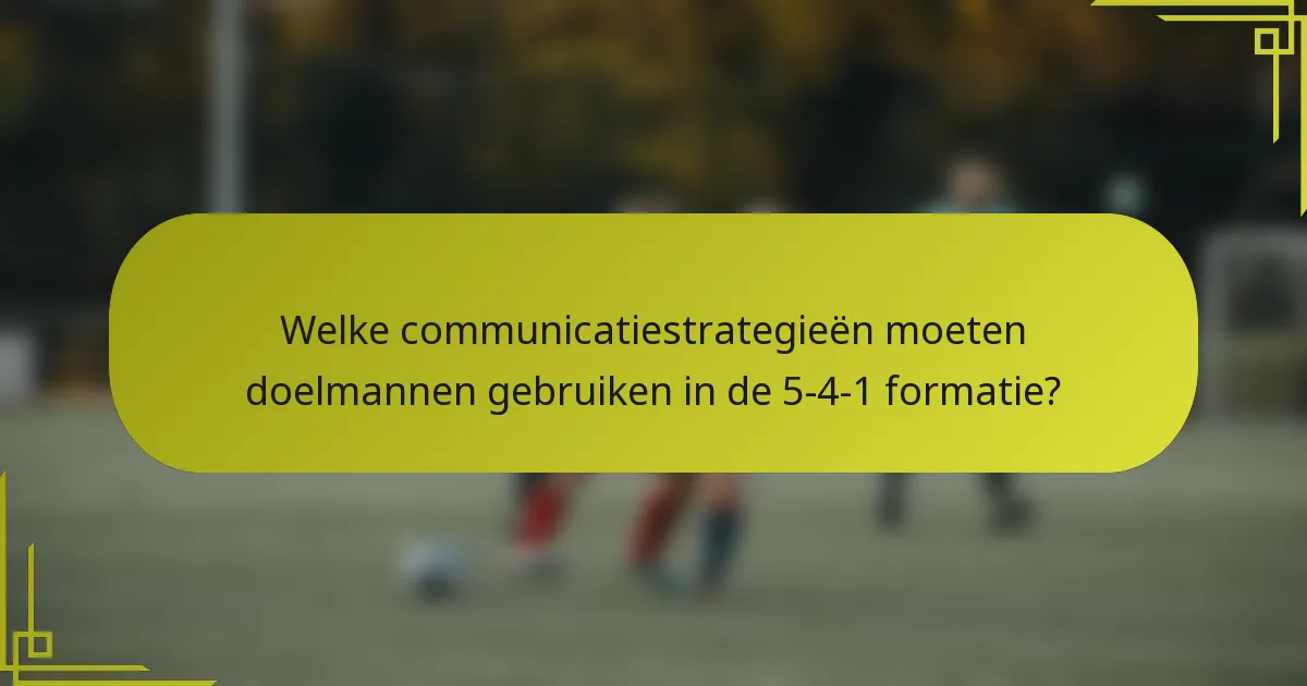 Welke communicatiestrategieën moeten doelmannen gebruiken in de 5-4-1 formatie?