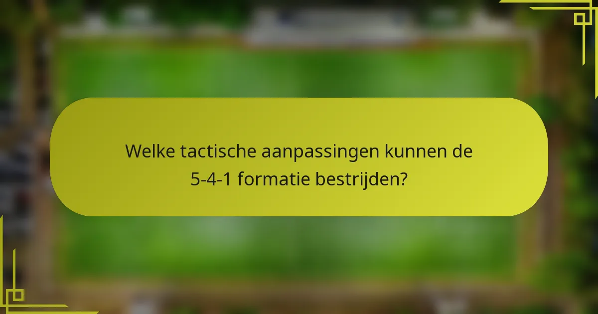 Welke tactische aanpassingen kunnen de 5-4-1 formatie bestrijden?