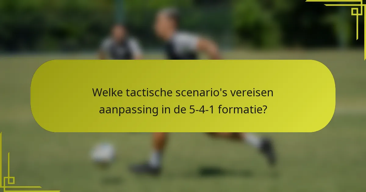 Welke tactische scenario's vereisen aanpassing in de 5-4-1 formatie?