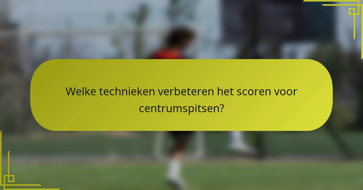 Welke technieken verbeteren het scoren voor centrumspitsen?